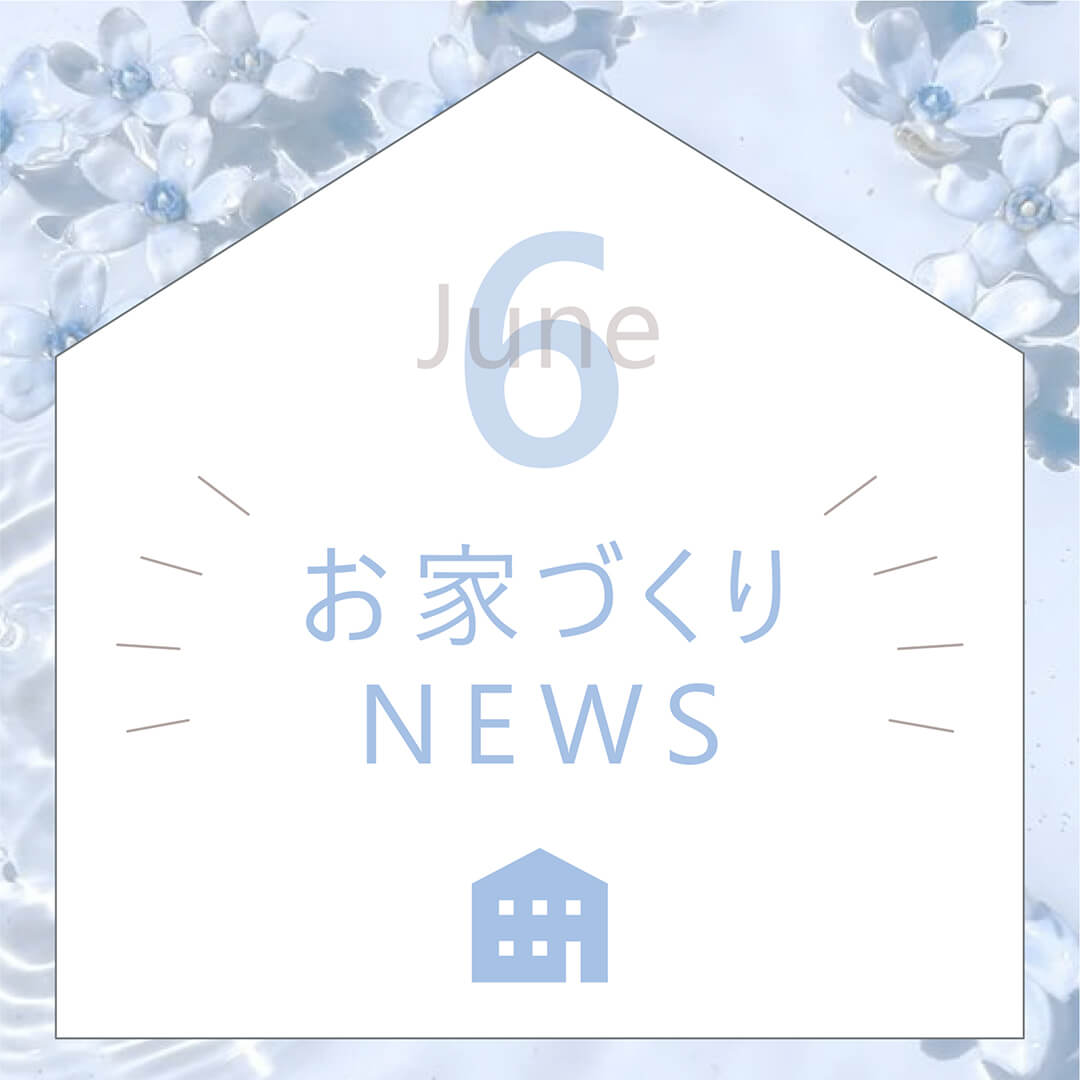 6月の家づくりNEWS！